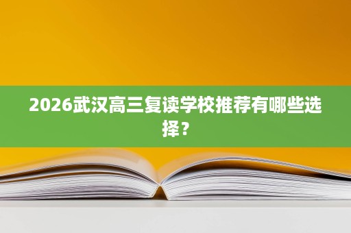 2026武汉高三复读学校推荐有哪些选择? 2026武汉高三复读学校推荐有哪些选择?