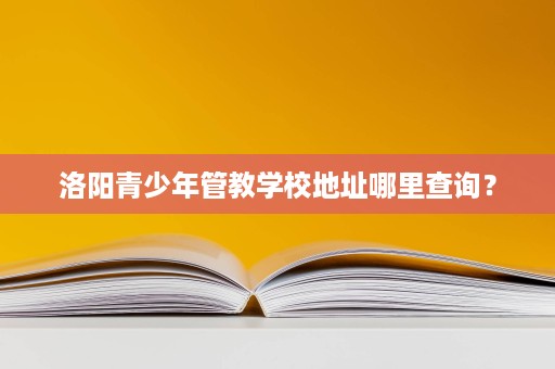 洛阳青少年管教学校地址哪里查询? 洛阳青少年管教学校地址哪里查询?