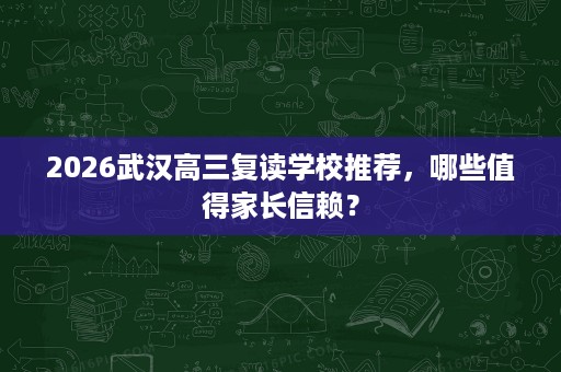 2026武汉高三复读学校推荐,哪些值得家长信赖? 2026武汉高三复读学校推荐,哪些值得家长信赖?