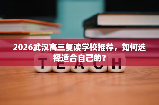 2026武汉高三复读学校推荐,如何选择适合自己的? 2026武汉高三复读学校推荐,如何选择适合自己的?