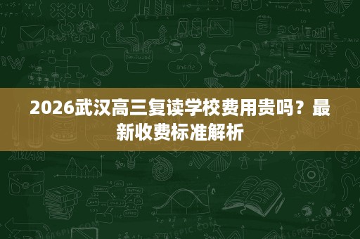2026武汉高三复读学校费用贵吗?最新收费标准解析 2026武汉高三复读学校费用贵吗?最新收费标准解析