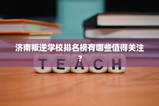 济南叛逆学校排名榜有哪些值得关注? 济南叛逆学校排名榜有哪些值得关注?