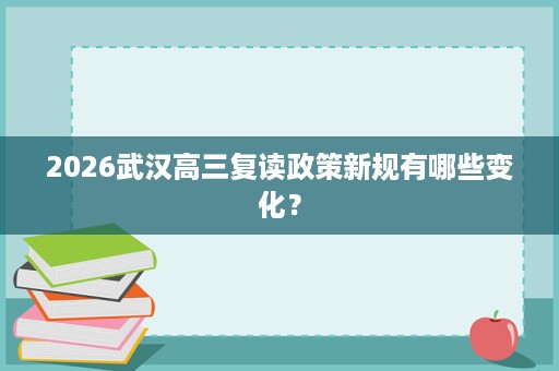 2026武汉高三复读政策新规有哪些变化? 2026武汉高三复读政策新规有哪些变化?