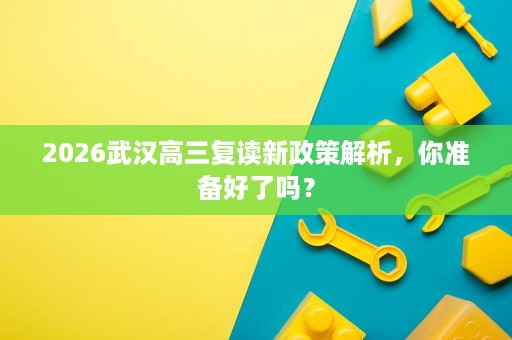 2026武汉高三复读新政策解析,你准备好了吗? 2026武汉高三复读新政策解析,你准备好了吗?