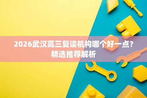 2026武汉高三复读机构哪个好一点?精选推荐解析 2026武汉高三复读机构哪个好一点?精选推荐解析