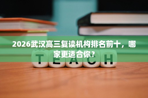 2026武汉高三复读机构排名前十,哪家更适合你? 2026武汉高三复读机构排名前十,哪家更适合你?