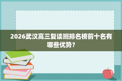 2026武汉高三复读班排名榜前十名有哪些优势? 2026武汉高三复读班排名榜前十名有哪些优势?