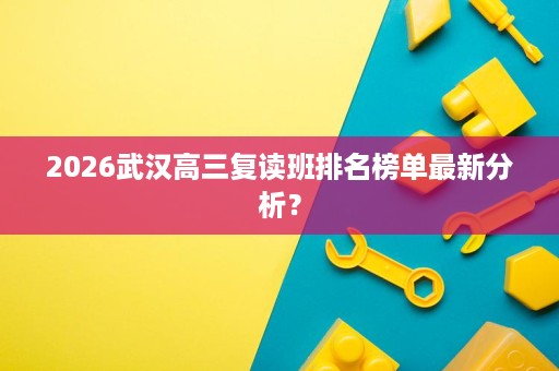 2026武汉高三复读班排名榜单最新分析? 2026武汉高三复读班排名榜单最新分析?