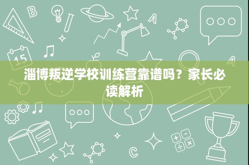 淄博叛逆学校训练营靠谱吗?家长必读解析 淄博叛逆学校训练营靠谱吗?家长必读解析
