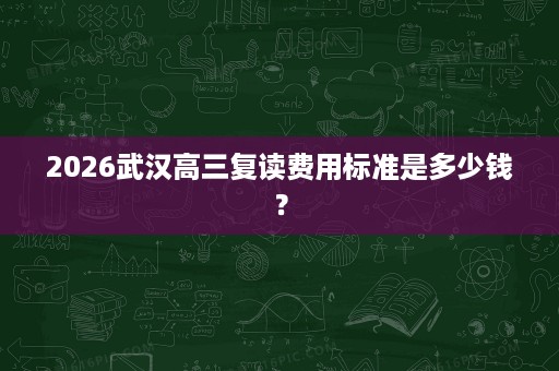 2026武汉高三复读费用标准是多少钱? 2026武汉高三复读费用标准是多少钱?