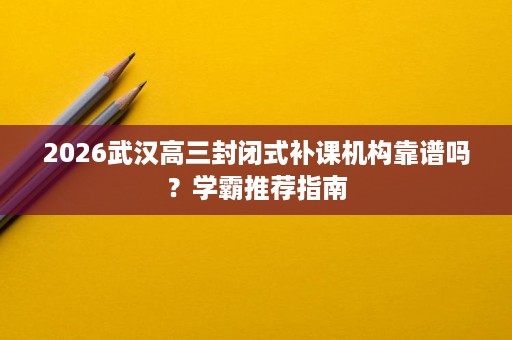 2026武汉高三封闭式补课机构靠谱吗？学霸推荐指南