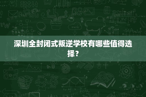 深圳全封闭式叛逆学校有哪些值得选择? 深圳全封闭式叛逆学校有哪些值得选择?