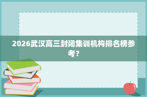 2026武汉高三封闭集训机构排名榜参考? 2026武汉高三封闭集训机构排名榜参考?