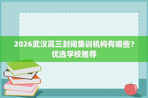 2026武汉高三封闭集训机构有哪些?优选学校推荐 2026武汉高三封闭集训机构有哪些?优选学校推荐