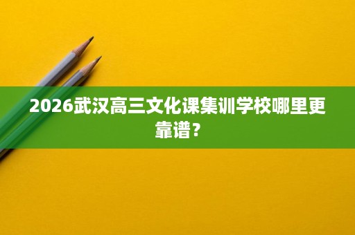 2026武汉高三文化课集训学校哪里更靠谱? 2026武汉高三文化课集训学校哪里更靠谱?