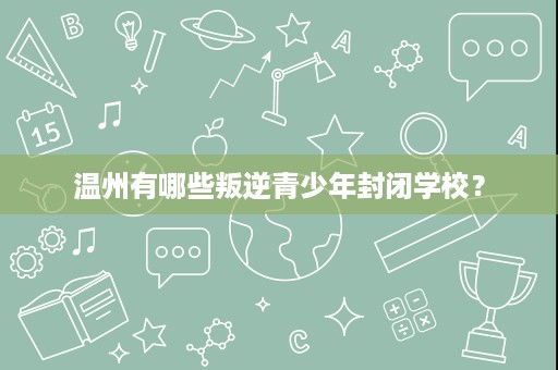 温州有哪些叛逆青少年封闭学校? 温州有哪些叛逆青少年封闭学校?