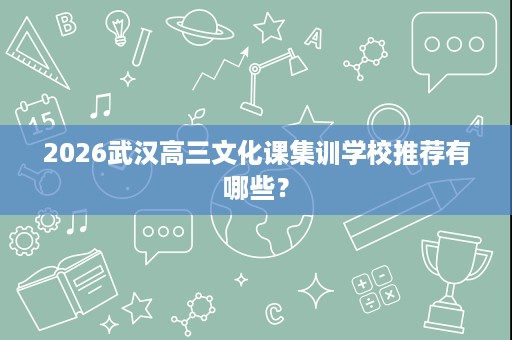 2026武汉高三文化课集训学校推荐有哪些? 2026武汉高三文化课集训学校推荐有哪些?