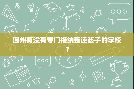 温州有没有专门接纳叛逆孩子的学校? 温州有没有专门接纳叛逆孩子的学校?