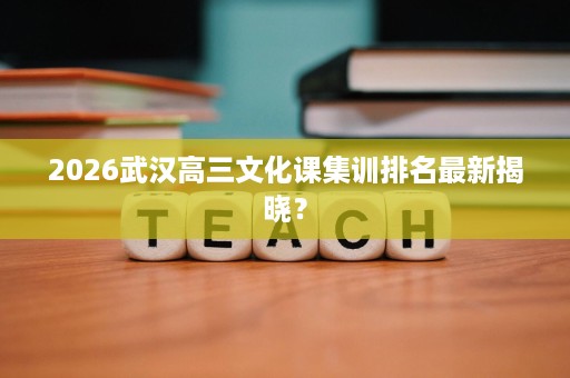 2026武汉高三文化课集训排名最新揭晓? 2026武汉高三文化课集训排名最新揭晓?