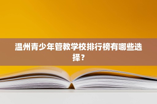 温州青少年管教学校排行榜有哪些选择? 温州青少年管教学校排行榜有哪些选择?