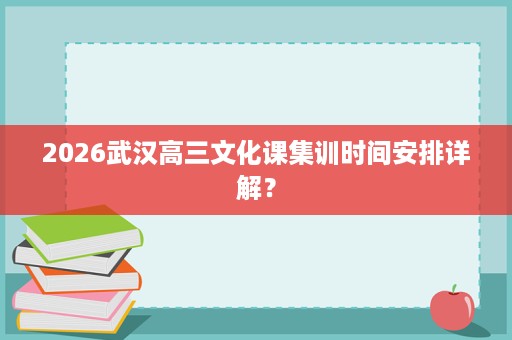 2026武汉高三文化课集训时间安排详解? 2026武汉高三文化课集训时间安排详解?