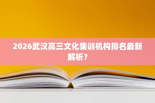 2026武汉高三文化集训机构排名最新解析? 2026武汉高三文化集训机构排名最新解析?