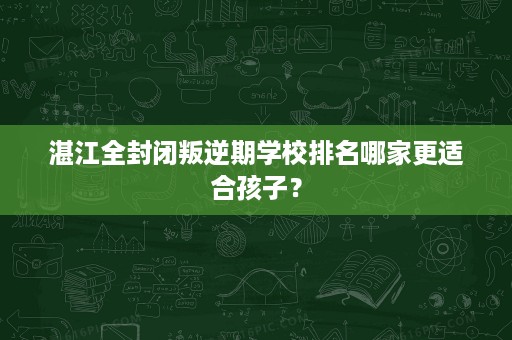 湛江全封闭叛逆期学校排名哪家更适合孩子? 湛江全封闭叛逆期学校排名哪家更适合孩子?
