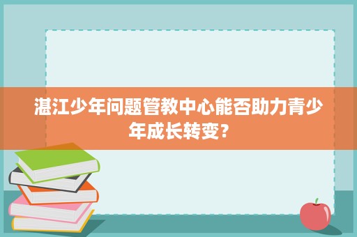 湛江少年问题管教中心能否助力青少年成长转变? 湛江少年问题管教中心能否助力青少年成长转变?