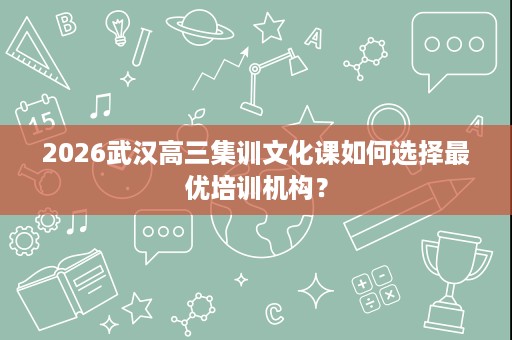 2026武汉高三集训文化课如何选择最优培训机构? 2026武汉高三集训文化课如何选择最优培训机构?