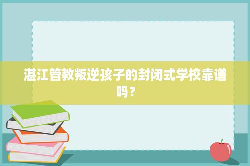 湛江管教叛逆孩子的封闭式学校靠谱吗? 湛江管教叛逆孩子的封闭式学校靠谱吗?