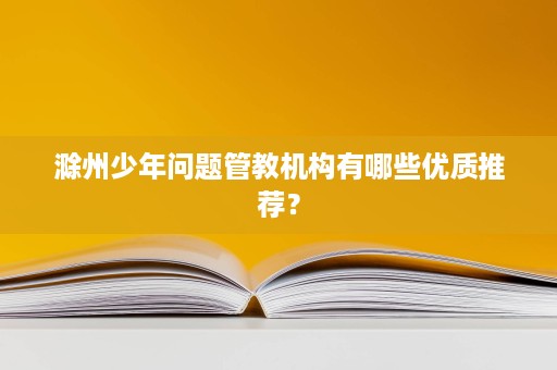 滁州少年问题管教机构有哪些优质推荐? 滁州少年问题管教机构有哪些优质推荐?