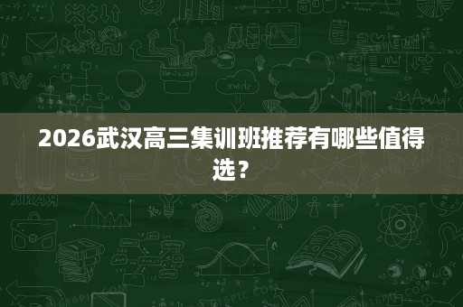 2026武汉高三集训班推荐有哪些值得选? 2026武汉高三集训班推荐有哪些值得选?
