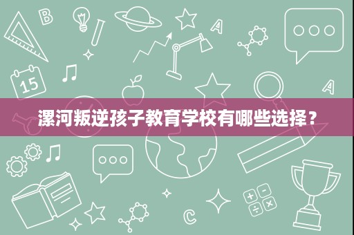 漯河叛逆孩子教育学校有哪些选择? 漯河叛逆孩子教育学校有哪些选择?
