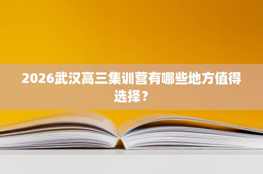 2026武汉高三集训营有哪些地方值得选择? 2026武汉高三集训营有哪些地方值得选择?