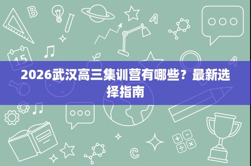 2026武汉高三集训营有哪些?最新选择指南 2026武汉高三集训营有哪些?最新选择指南