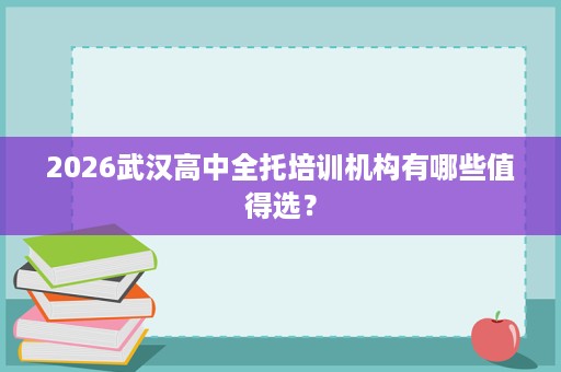 2026武汉高中全托培训机构有哪些值得选? 2026武汉高中全托培训机构有哪些值得选?