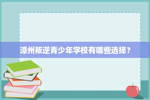 漳州叛逆青少年学校有哪些选择? 漳州叛逆青少年学校有哪些选择?