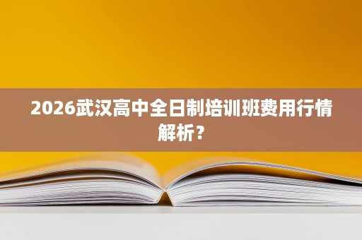 2026武汉高中全日制培训班费用行情解析? 2026武汉高中全日制培训班费用行情解析?