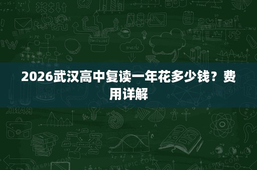 2026武汉高中复读一年花多少钱?费用详解 2026武汉高中复读一年花多少钱?费用详解