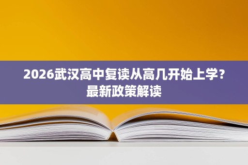 2026武汉高中复读从高几开始上学?最新政策解读 2026武汉高中复读从高几开始上学?最新政策解读