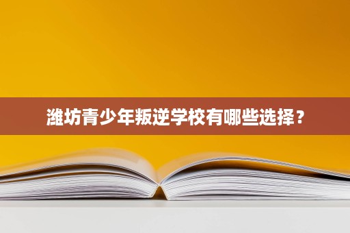 潍坊青少年叛逆学校有哪些选择? 潍坊青少年叛逆学校有哪些选择?