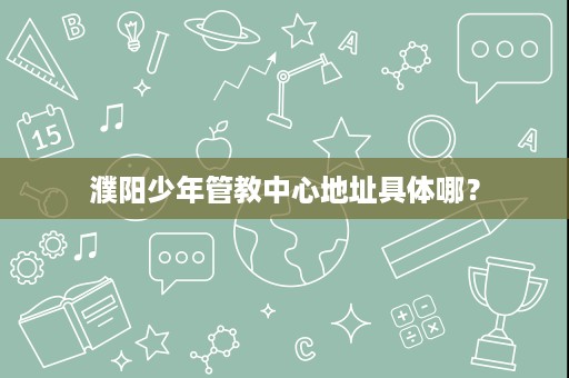 濮阳少年管教中心地址具体哪？