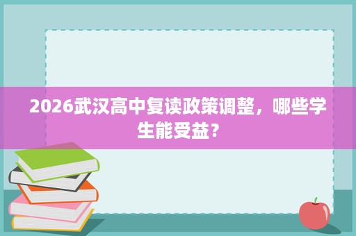 2026武汉高中复读政策调整,哪些学生能受益? 2026武汉高中复读政策调整,哪些学生能受益?
