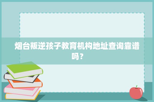 烟台叛逆孩子教育机构地址查询靠谱吗? 烟台叛逆孩子教育机构地址查询靠谱吗?