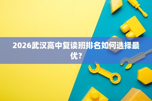 2026武汉高中复读班排名如何选择最优? 2026武汉高中复读班排名如何选择最优?