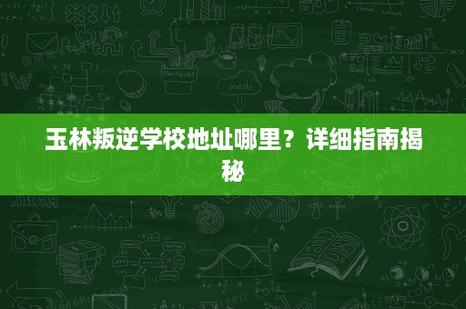 玉林叛逆学校地址哪里?详细指南揭秘 玉林叛逆学校地址哪里?详细指南揭秘