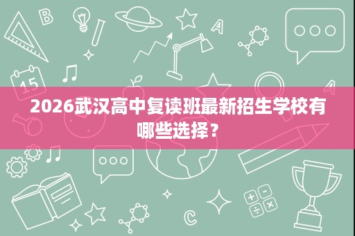 2026武汉高中复读班最新招生学校有哪些选择? 2026武汉高中复读班最新招生学校有哪些选择?