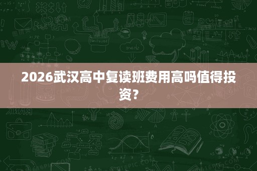 2026武汉高中复读班费用高吗值得投资? 2026武汉高中复读班费用高吗值得投资?