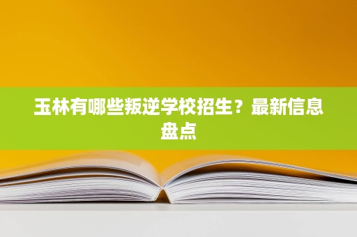 玉林有哪些叛逆学校招生?最新信息盘点 玉林有哪些叛逆学校招生?最新信息盘点