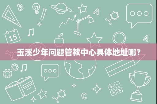 玉溪少年问题管教中心具体地址哪？